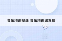 音乐培训授课 音乐培训课直播