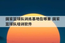 国家篮球队训练基地在哪里 国家篮球队培训软件