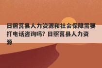 日照莒县人力资源和社会保障需要打电话咨询吗? 日照莒县人力资源