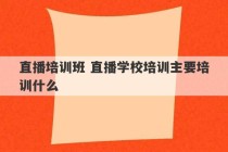 直播培训班 直播学校培训主要培训什么