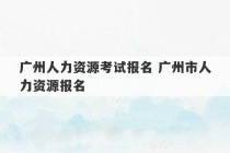 广州人力资源考试报名 广州市人力资源报名