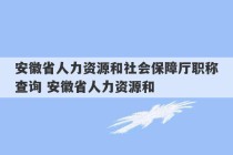 安徽省人力资源和社会保障厅职称查询 安徽省人力资源和