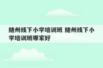 随州线下小学培训班 随州线下小学培训班哪家好