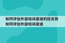 如何评估外部培训渠道的优劣势 如何评估外部培训渠道