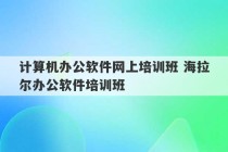 计算机办公软件网上培训班 海拉尔办公软件培训班