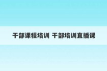 干部课程培训 干部培训直播课