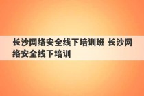 长沙网络安全线下培训班 长沙网络安全线下培训