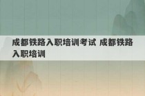 成都铁路入职培训考试 成都铁路入职培训