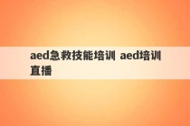 aed急救技能培训 aed培训直播