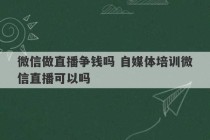 微信做直播争钱吗 自媒体培训微信直播可以吗