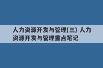 人力资源开发与管理(三) 人力资源开发与管理重点笔记