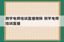 初学电焊培训直播视频 初学电焊培训直播