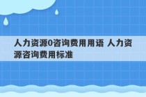 人力资源0咨询费用用语 人力资源咨询费用标准