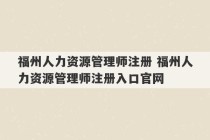 福州人力资源管理师注册 福州人力资源管理师注册入口官网