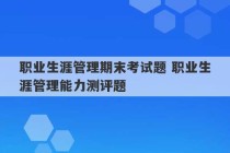 职业生涯管理期末考试题 职业生涯管理能力测评题