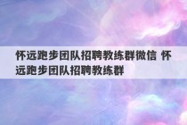 怀远跑步团队招聘教练群微信 怀远跑步团队招聘教练群