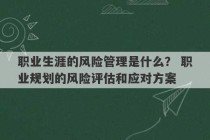 职业生涯的风险管理是什么？ 职业规划的风险评估和应对方案