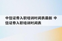 中信证券入职培训时间表最新 中信证券入职培训时间表