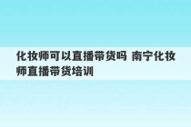 化妆师可以直播带货吗 南宁化妆师直播带货培训