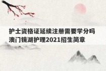 护士资格证延续注册需要学分吗 澳门镜湖护理2021招生简章