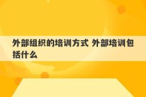 外部组织的培训方式 外部培训包括什么