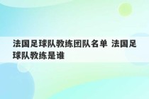 法国足球队教练团队名单 法国足球队教练是谁