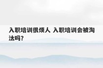 入职培训很烦人 入职培训会被淘汰吗？