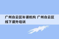 广州白云区补课机构 广州白云区线下课外培训