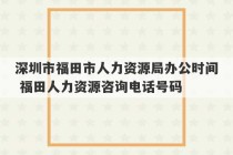 深圳市福田市人力资源局办公时间 福田人力资源咨询电话号码