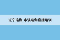 辽宁瑜伽 本溪瑜伽直播培训