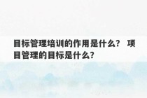 目标管理培训的作用是什么？ 项目管理的目标是什么？