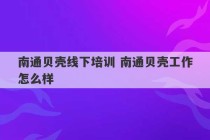 南通贝壳线下培训 南通贝壳工作怎么样