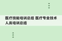 医疗技能培训总结 医疗专业技术人员培训总结