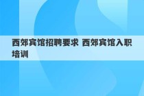 西郊宾馆招聘要求 西郊宾馆入职培训