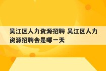 吴江区人力资源招聘 吴江区人力资源招聘会是哪一天