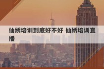 仙绣培训到底好不好 仙绣培训直播