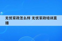 无忧家政怎么样 无忧家政培训直播