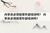 内审员必须接受外部培训吗？ 内审员必须接受外部培训吗？