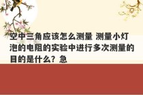 空中三角应该怎么测量 测量小灯泡的电阻的实验中进行多次测量的目的是什么？急