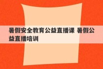 暑假安全教育公益直播课 暑假公益直播培训