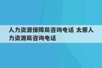 人力资源保障局咨询电话 太原人力资源局咨询电话