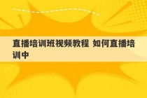 直播培训班视频教程 如何直播培训中