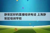 静安区好的直播培训电话 上海静安区培训学校