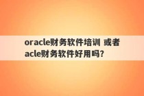 oracle财务软件培训 或者acle财务软件好用吗？