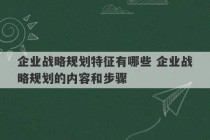 企业战略规划特征有哪些 企业战略规划的内容和步骤