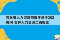 吉林省人力资源师报考条件2023
时间 吉林人力资源二级报名