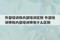 外部培训和内部培训区别 外部培训师和内部培训师有什么区别