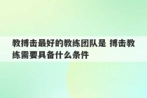 教搏击最好的教练团队是 搏击教练需要具备什么条件