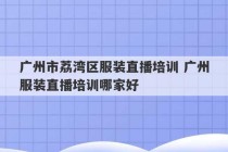 广州市荔湾区服装直播培训 广州服装直播培训哪家好