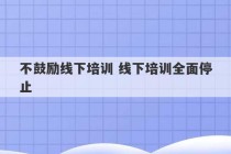 不鼓励线下培训 线下培训全面停止